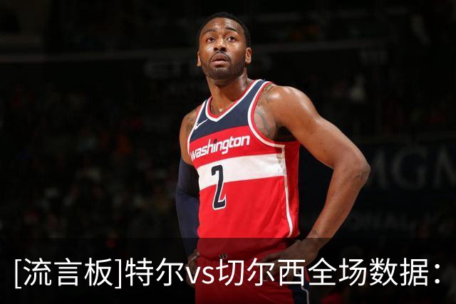 [流言板]特尔vs切尔西全场数据：射正1进球1，关键传球2，成功过人4
